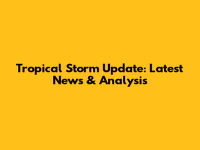 Tropical Storm Update: Latest News & Analysis
