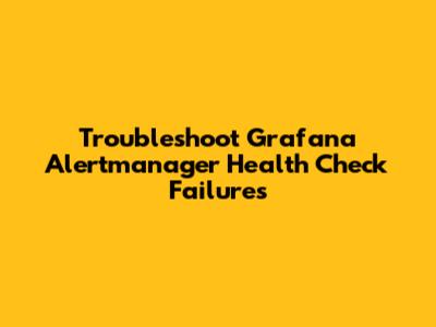 Troubleshoot Grafana Alertmanager Health Check Failures