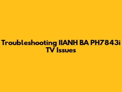 Troubleshooting IIANH BA PH7843i TV Issues