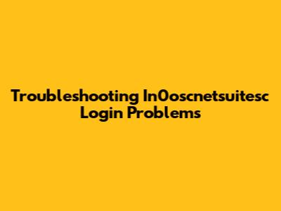 Troubleshooting In0oscnetsuitesc Login Problems