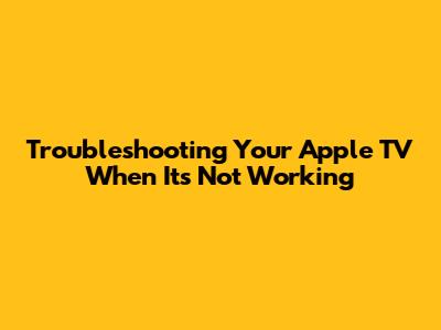 Troubleshooting Your Apple TV When It's Not Working