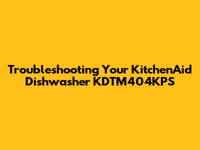 Troubleshooting Your KitchenAid Dishwasher KDTM404KPS
