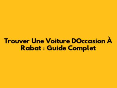 Trouver Une Voiture D'Occasion À Rabat : Guide Complet