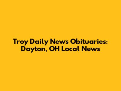 Troy Daily News Obituaries: Dayton, OH Local News
