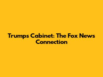Trump's Cabinet: The Fox News Connection