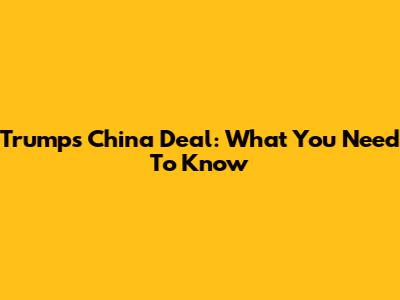 Trump's China Deal: What You Need To Know