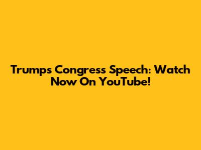 Trump's Congress Speech: Watch Now On YouTube!