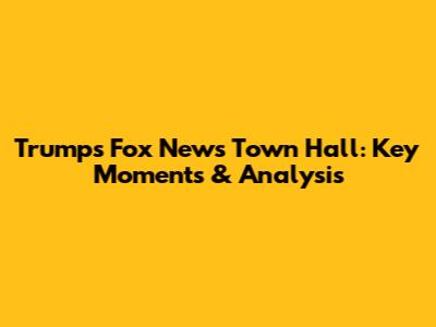 Trump's Fox News Town Hall: Key Moments & Analysis