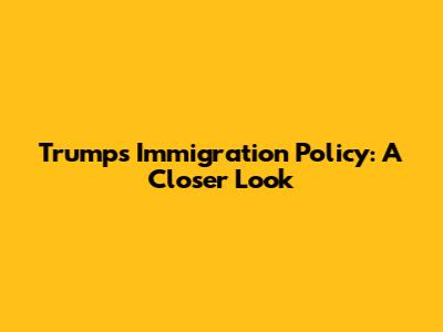 Trump's Immigration Policy: A Closer Look