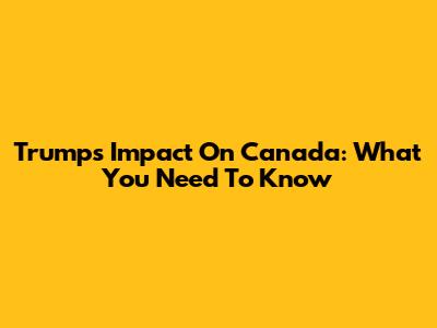 Trump's Impact On Canada: What You Need To Know