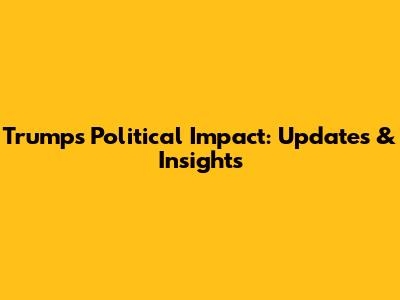 Trump's Political Impact: Updates & Insights