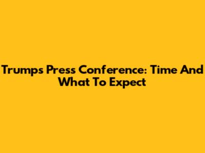 Trump's Press Conference: Time And What To Expect