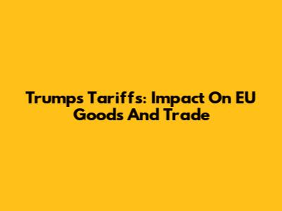 Trump's Tariffs: Impact On EU Goods And Trade