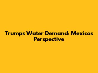 Trump's Water Demand: Mexico's Perspective