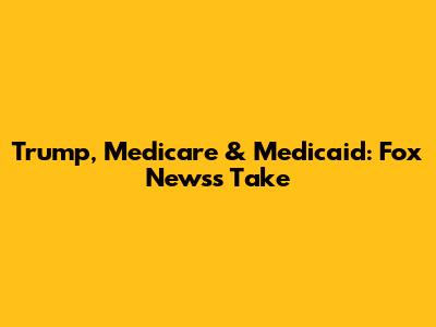 Trump, Medicare & Medicaid: Fox News's Take