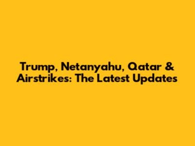 Trump, Netanyahu, Qatar & Airstrikes: The Latest Updates