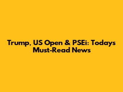 Trump, US Open & PSEi: Today's Must-Read News