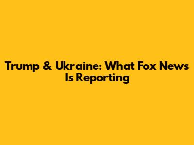 Trump & Ukraine: What Fox News Is Reporting
