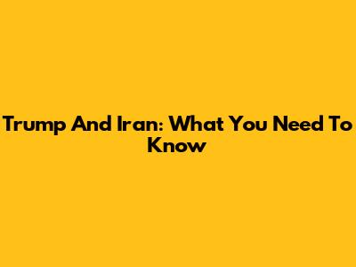 Trump And Iran: What You Need To Know