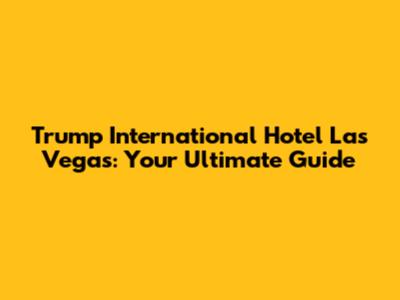 Trump International Hotel Las Vegas: Your Ultimate Guide