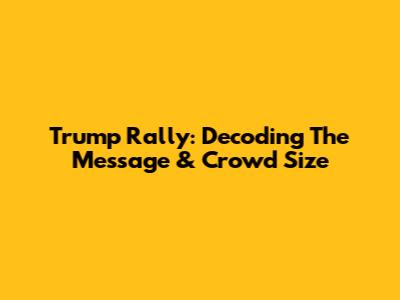 Trump Rally: Decoding The Message & Crowd Size