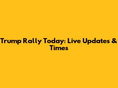 Trump Rally Today: Live Updates & Times
