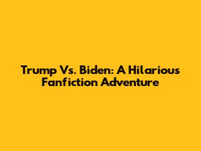 Trump Vs. Biden: A Hilarious Fanfiction Adventure