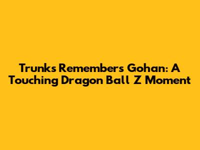 Trunks Remembers Gohan: A Touching Dragon Ball Z Moment