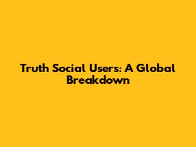 Truth Social Users: A Global Breakdown