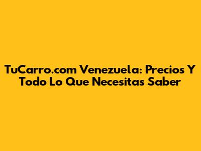 TuCarro.com Venezuela: Precios Y Todo Lo Que Necesitas Saber