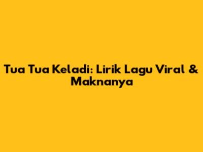 Tua Tua Keladi: Lirik Lagu Viral & Maknanya