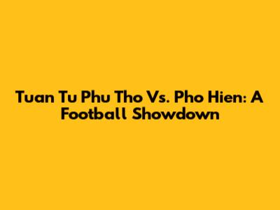 Tuan Tu Phu Tho Vs. Pho Hien: A Football Showdown