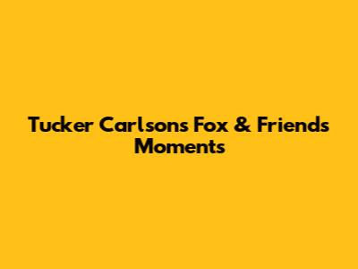 Tucker Carlson's Fox & Friends Moments