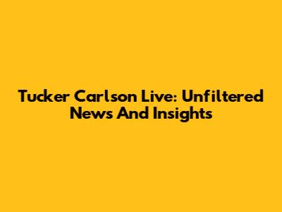 Tucker Carlson Live: Unfiltered News And Insights