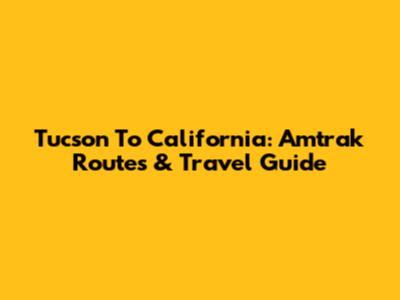 Tucson To California: Amtrak Routes & Travel Guide
