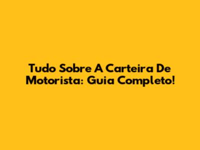 Tudo Sobre A Carteira De Motorista: Guia Completo!