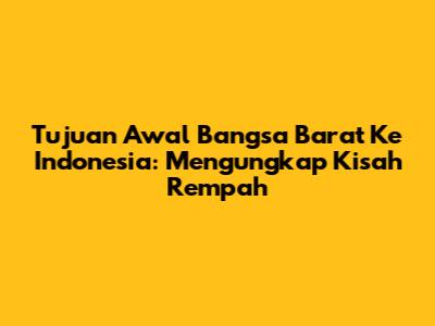 Tujuan Awal Bangsa Barat Ke Indonesia: Mengungkap Kisah Rempah