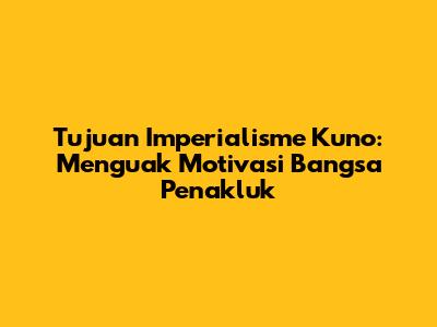 Tujuan Imperialisme Kuno: Menguak Motivasi Bangsa Penakluk