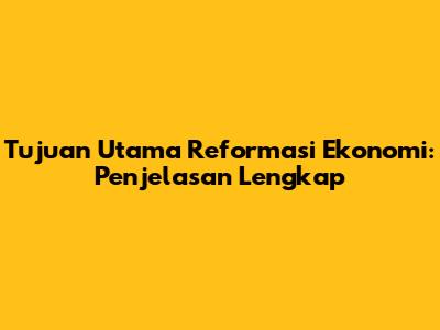 Tujuan Utama Reformasi Ekonomi: Penjelasan Lengkap