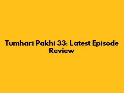 Tumhari Pakhi 33: Latest Episode Review