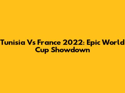 Tunisia Vs France 2022: Epic World Cup Showdown