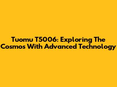 Tuomu T5006: Exploring The Cosmos With Advanced Technology