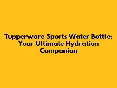 Tupperware Sports Water Bottle: Your Ultimate Hydration Companion