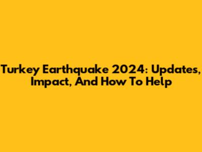 Turkey Earthquake 2024: Updates, Impact, And How To Help