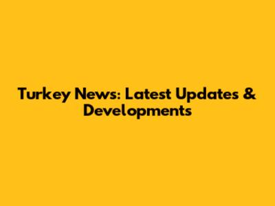 Turkey News: Latest Updates & Developments