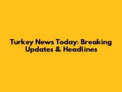 Turkey News Today: Breaking Updates & Headlines
