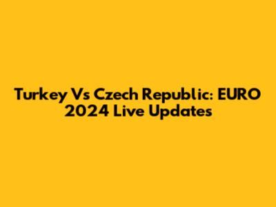 Turkey Vs Czech Republic: EURO 2024 Live Updates