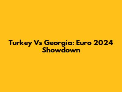 Turkey Vs Georgia: Euro 2024 Showdown
