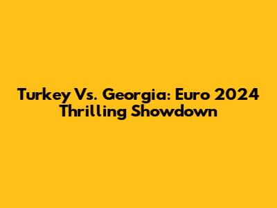 Turkey Vs. Georgia: Euro 2024 Thrilling Showdown