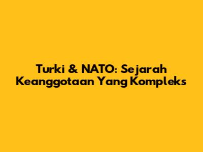 Turki & NATO: Sejarah Keanggotaan Yang Kompleks